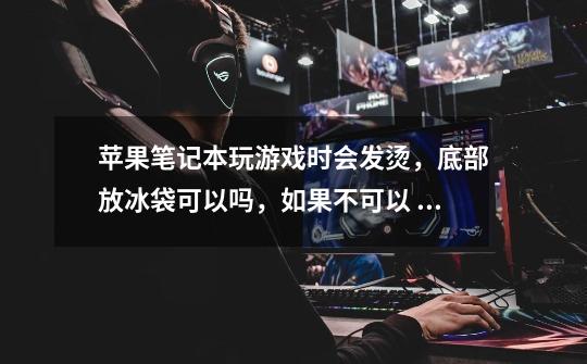 苹果笔记本玩游戏时会发烫,底部放冰袋可以吗,如果不可以 我该怎么做让电脑降温 推荐几个实用的小办法-第1张-游戏信息-龙启网