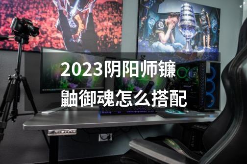2023阴阳师镰鼬御魂怎么搭配-第1张-游戏信息-龙启网