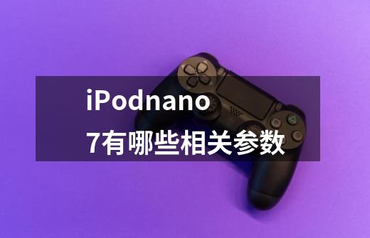 iPodnano7有哪些相关参数-第1张-游戏信息-龙启网