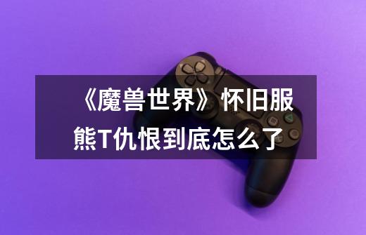 《魔兽世界》怀旧服熊T仇恨到底怎么了-第1张-游戏信息-龙启网