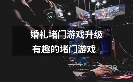 婚礼堵门游戏升级 有趣的堵门游戏-第1张-游戏信息-龙启网
