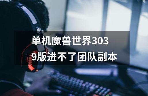 单机魔兽世界3.0.3.9版进不了团队副本-第1张-游戏信息-龙启网