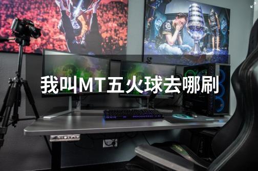 我叫MT五火球去哪刷-第1张-游戏信息-龙启网