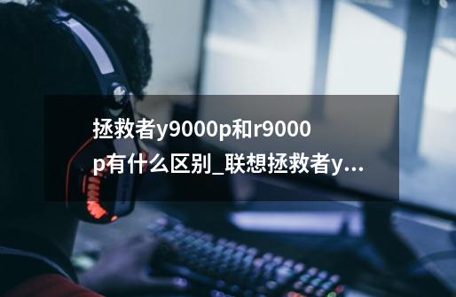 拯救者y9000p和r9000p有什么区别_联想拯救者y9000p和r9000p哪个好-第1张-游戏信息-龙启网