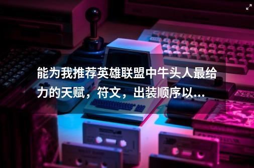 能为我推荐英雄联盟中牛头人最给力的天赋,符文,出装顺序以及打法。我觉得大多数人玩牛头人都是游走-第1张-游戏信息-龙启网