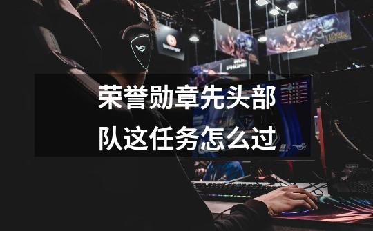 荣誉勋章先头部队这任务怎么过-第1张-游戏信息-龙启网