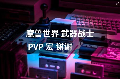 魔兽世界 武器战士 PVP 宏 谢谢-第1张-游戏信息-龙启网