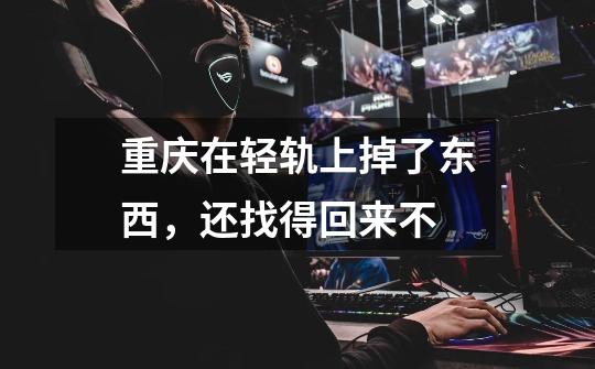 重庆在轻轨上掉了东西，还找得回来不-第1张-游戏信息-龙启网