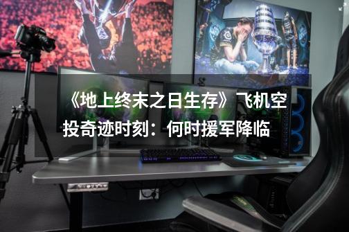 《地上终末之日生存》飞机空投奇迹时刻:何时援军降临-第1张-游戏信息-龙启网