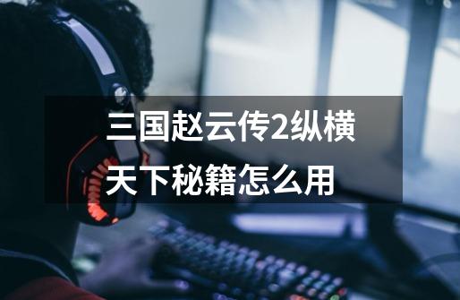 三国赵云传2纵横天下秘籍怎么用-第1张-游戏信息-龙启网