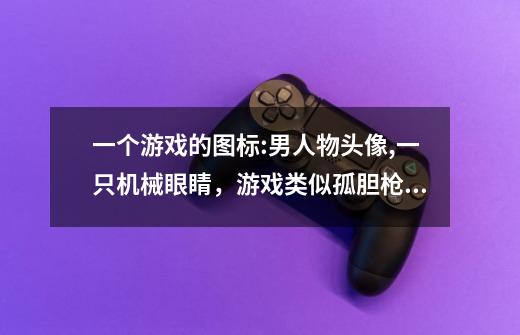 一个游戏的图标:男人物头像,一只机械眼睛，游戏类似孤胆枪手-第1张-游戏信息-龙启网