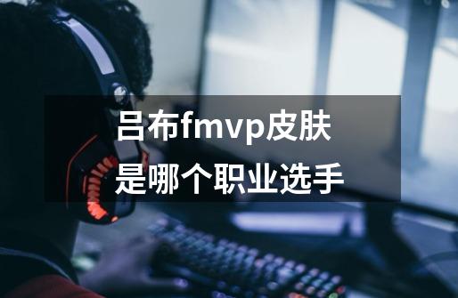 吕布fmvp皮肤是哪个职业选手-第1张-游戏信息-龙启网