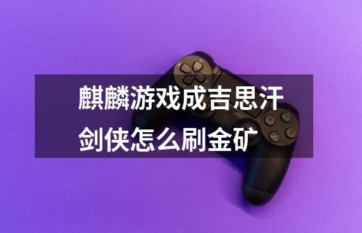 麒麟游戏成吉思汗剑侠怎么刷金矿-第1张-游戏信息-龙启网