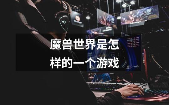 魔兽世界是怎样的一个游戏-第1张-游戏信息-龙启网