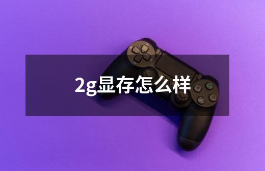 2g显存怎么样-第1张-游戏信息-龙启网