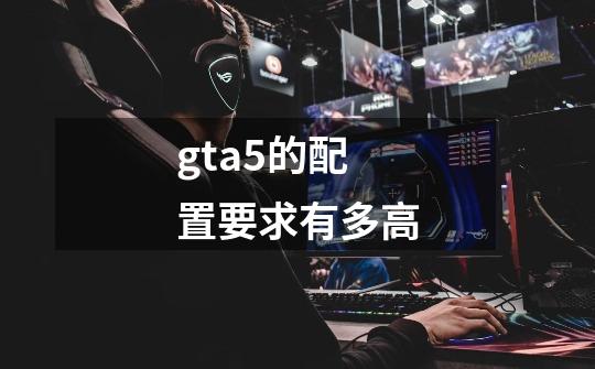 gta5的配置要求有多高-第1张-游戏信息-龙启网