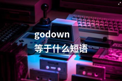godown等于什么短语-第1张-游戏信息-龙启网