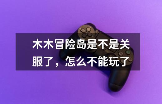 木木冒险岛是不是关服了，怎么不能玩了-第1张-游戏信息-龙启网