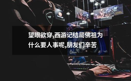 望眼欲穿,西游记结局佛祖为什么要人事呢,朋友们辛苦-第1张-游戏信息-龙启网