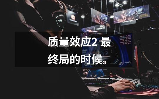 质量效应2 最终局的时候。-第1张-游戏信息-龙启网