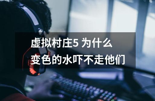 虚拟村庄5 为什么变色的水吓不走他们-第1张-游戏信息-龙启网
