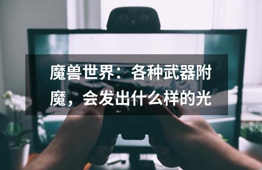 魔兽世界：各种武器附魔，会发出什么样的光-第1张-游戏信息-龙启网