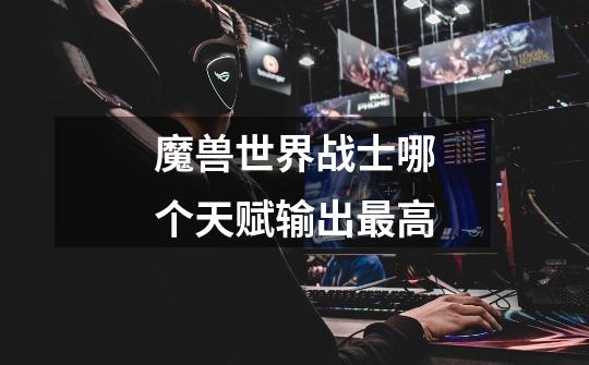 魔兽世界战士哪个天赋输出最高-第1张-游戏信息-龙启网
