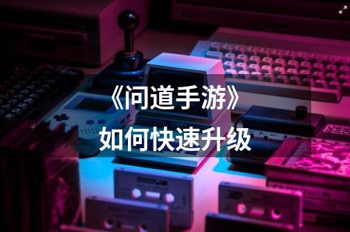 《问道手游》如何快速升级-第1张-游戏信息-龙启网