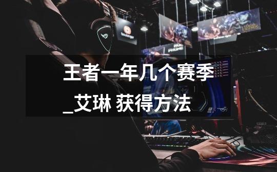 王者一年几个赛季_艾琳 获得方法-第1张-游戏信息-龙启网