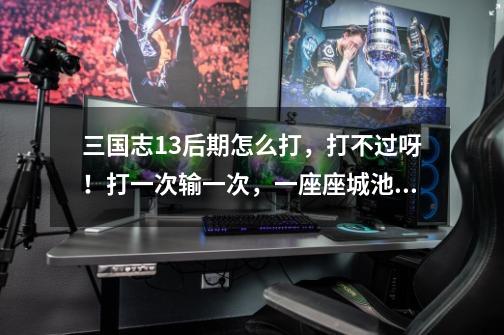三国志13后期怎么打，打不过呀！打一次输一次，一座座城池被吴战了，-第1张-游戏信息-龙启网