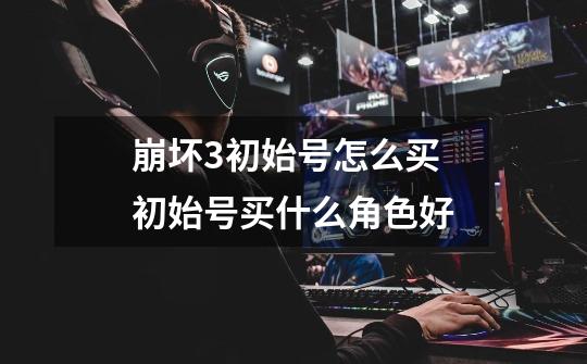 崩坏3初始号怎么买 初始号买什么角色好-第1张-游戏信息-龙启网