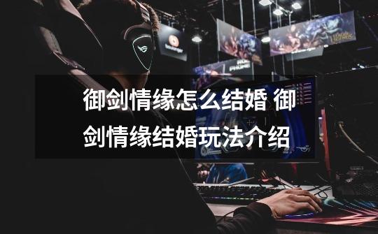 御剑情缘怎么结婚 御剑情缘结婚玩法介绍-第1张-游戏信息-龙启网