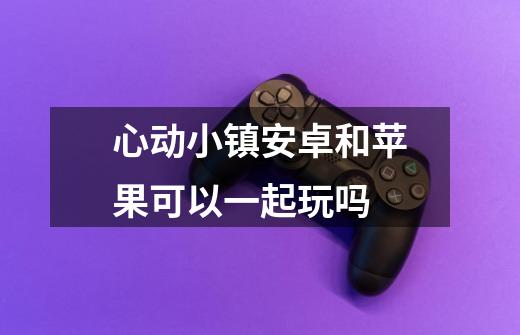心动小镇安卓和苹果可以一起玩吗-第1张-游戏信息-龙启网