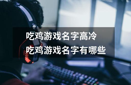 吃鸡游戏名字高冷 吃鸡游戏名字有哪些-第1张-游戏信息-龙启网