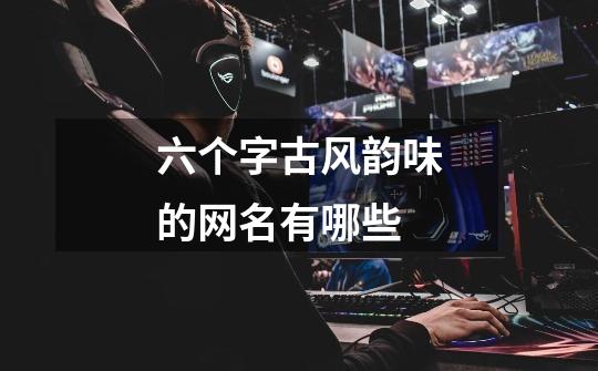 六个字古风韵味的网名有哪些-第1张-游戏信息-龙启网