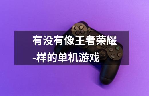 有没有像王者荣耀-样的单机游戏-第1张-游戏信息-龙启网