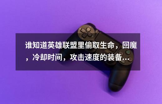 谁知道英雄联盟里偷取生命,回魔,冷却时间,攻击速度的装备别废话写名字就行,实用的话给光我的一半积分-第1张-游戏信息-龙启网