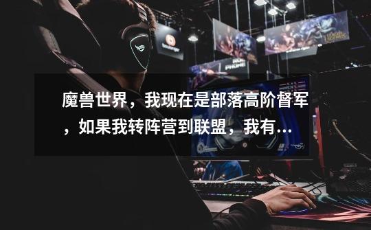 魔兽世界，我现在是部落高阶督军，如果我转阵营到联盟，我有大元帅头衔吗-第1张-游戏信息-龙启网