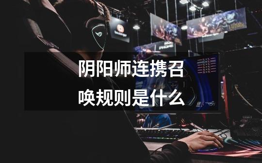 阴阳师连携召唤规则是什么-第1张-游戏信息-龙启网