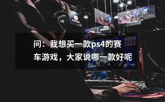 问：我想买一款ps4的赛车游戏，大家说哪一款好呢-第1张-游戏信息-龙启网