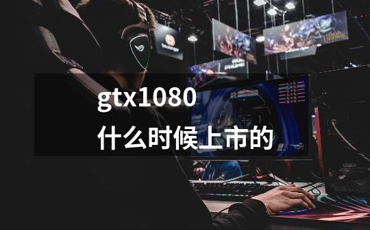 gtx1080什么时候上市的-第1张-游戏信息-龙启网