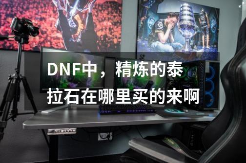 DNF中，精炼的泰拉石在哪里买的来啊-第1张-游戏信息-龙启网