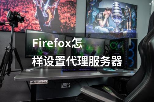 Firefox怎样设置代理服务器-第1张-游戏信息-龙启网