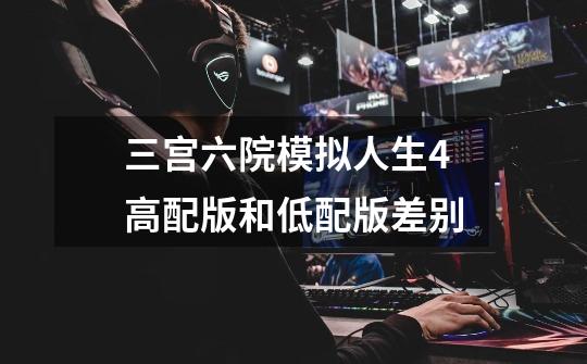 三宫六院模拟人生4高配版和低配版差别-第1张-游戏信息-龙启网