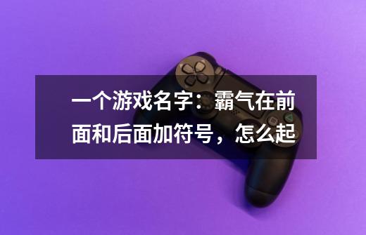 一个游戏名字：霸气在前面和后面加符号，怎么起-第1张-游戏信息-龙启网