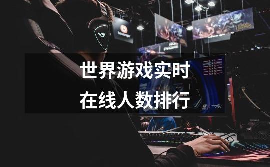 世界游戏实时在线人数排行-第1张-游戏信息-龙启网