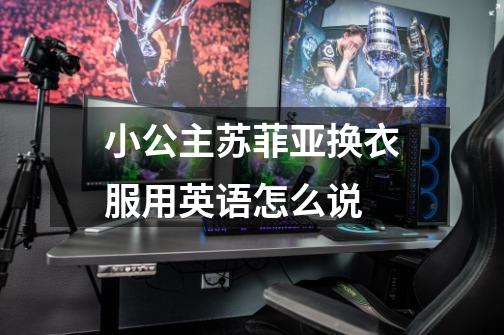 小公主苏菲亚换衣服用英语怎么说-第1张-游戏信息-龙启网