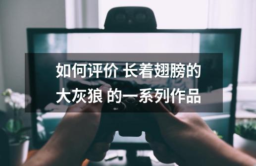 如何评价 长着翅膀的大灰狼 的一系列作品-第1张-游戏信息-龙启网