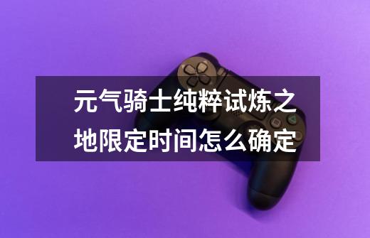 元气骑士纯粹试炼之地限定时间怎么确定-第1张-游戏信息-龙启网