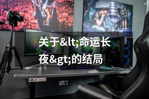 关于<命运长夜>的结局-第1张-游戏信息-龙启网